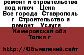 ремонт и строительства под ключ › Цена ­ 1 000 - Все города, Ставрополь г. Строительство и ремонт » Услуги   . Кемеровская обл.,Топки г.